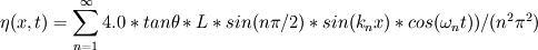 \eta (x,t)=\sum_{n=1}^{\infty } 4.0*tan\theta*L*sin(n\pi /2)*sin(k_{n}x)*cos(\omega _{n}t))/(n^{2}\pi ^{2})