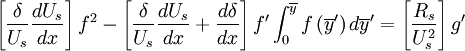  
\left[ \frac{\delta}{U_{s}} \frac{ dU_{s}}{dx} \right] f^{2} - \left[ \frac{ \delta }{U_{s}}   \frac{ dU_{s}}{dx} + \frac{d  \delta}{dx} \right] f' \int^{\overline{y}}_{0} f\left( \overline{y}' \right) d \overline{y}' = \left[ \frac{R_{s}}{U^{2}_{s}} \right] g' 
