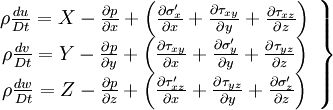  
\left.
\begin{array}{c} 
\rho \frac{du}{Dt} = X - \frac{\partial p}{\partial x} + \left( \frac{\partial \sigma_{x} '}{\partial x} + \frac{\partial \tau_{xy}}{\partial y} + \frac{\partial \tau_{xz}}{\partial z}  \right) \\
\rho \frac{dv}{Dt} = Y - \frac{\partial p}{\partial y} + \left( \frac{\partial \tau_{xy} }{\partial x} + \frac{\partial \sigma_{y} '}{\partial y} + \frac{\partial \tau_{yz}}{\partial z}  \right) \\
\rho \frac{dw}{Dt} = Z - \frac{\partial p}{\partial z} + \left( \frac{\partial \tau_{xz} '}{\partial x} + \frac{\partial \tau_{yz}}{\partial y} + \frac{\partial \sigma_{z}'}{\partial z}  \right) 
\end{array}
\right\}
