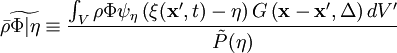 
\bar{\rho} \widetilde{\Phi|\eta}  \equiv \frac{\int_V \rho \Phi \psi_\eta \left(
\xi(\mathbf{x'},t) - \eta
\right) G \left( \mathbf{x} -\mathbf{x'}, \Delta \right) dV'}{\tilde {P}(\eta)}
