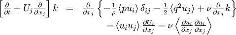  
\begin{matrix}
\left[ \frac{\partial}{\partial t} + U_{j} \frac{\partial}{\partial x_{j}} \right] k & = & \frac{\partial }{ \partial x_{j} } \left\{ - \frac{1}{\rho} \left\langle pu_{i} \right\rangle \delta_{ij} - \frac{1}{2} \left\langle q^{2} u_{j} \right\rangle + \nu \frac{\partial}{\partial x_{j} } k \right\} \\
& &  - \left\langle u_{i} u_{j} \right\rangle \frac{\partial U_{i}}{\partial x_{j}} - \nu \left\langle \frac{\partial u_{i}}{\partial x_{j}} \frac{\partial u_{i}}{\partial x_{j}} \right\rangle\\
\end{matrix}
