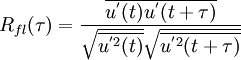  {R_{fl}(\tau)}=\frac{\overline{{u}^{'}(t){u}^{'}(t+\tau)}}{{\sqrt{\overline{{u}^{'2}(t)}}}{\sqrt{\overline{{u}^{'2}(t+\tau)}}}}      
