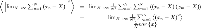     
\begin{matrix}
\left\langle \left[ \lim_{N\rightarrow\infty} \sum^{N}_{n=1} \left( x_{n} - X \right) \right]^{2} \right\rangle & = & \lim_{N\rightarrow\infty}\frac{1}{N^{2}} \sum^{N}_{n=1} \sum^{N}_{m=1} \left\langle \left( x_{n} - X \right) \left(  x_{m} - X \right) \right\rangle \\
& = & \lim_{N\rightarrow\infty}\frac{1}{N^{2}}\sum^{N}_{n=1}\left\langle \left(  x_{n} - X \right)^{2} \right\rangle \\
& = & \frac{1}{N} var \left\{ x \right\} \\
\end{matrix}
