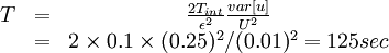  
\begin{matrix}
T  & = & \frac{2T_{int}}{\epsilon^{2}} \frac{var \left[ u \right]}{U^{2}} \\
& = & 2 \times 0.1 \times (0.25)^{2} / (0.01)^{2} = 125 sec \\
\end{matrix} 
