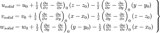  
 \left.
\begin{array}{c} 
u_{solid} = u_{0} 
+ \frac{1}{2} \left( \frac{\partial u}{\partial z} - \frac{\partial w}{\partial x} \right)_{0} \left( z - z_{0} \right) 
- \frac{1}{2} \left( \frac{\partial v}{\partial x} - \frac{\partial u}{\partial y} \right)_{0} \left( y - y_{0} \right) \\

v_{solid} = v_{0} 
+ \frac{1}{2} \left( \frac{\partial v}{\partial x} - \frac{\partial u}{\partial y} \right)_{0} \left( x - x_{0} \right) 
- \frac{1}{2} \left( \frac{\partial w}{\partial y} - \frac{\partial v}{\partial z} \right)_{0} \left( z - z_{0} \right) \\

w_{solid} = w_{0} 
+ \frac{1}{2} \left( \frac{\partial w}{\partial y} - \frac{\partial v}{\partial z} \right)_{0} \left( y - y_{0} \right) 
- \frac{1}{2} \left( \frac{\partial u}{\partial z} - \frac{\partial w}{\partial x} \right)_{0} \left( x - x_{0} \right) \\

\end{array}
\right\}
