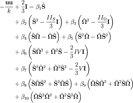 
   \begin{align}
   - \frac{\mathbf{u u}}{k} & + \frac{2}{3} \mathbf{I} = \beta_1 \tilde{\mathbf{S}}
   \\
   & + \beta_2 \left( \tilde{\mathbf{S}}^2 - \frac{II_S}{3} \mathbf{I} \right)
     + \beta_3 \left( \tilde{\mathbf{\Omega}}^2 - \frac{II_\Omega}{3} \mathbf{I} \right)
   \\
   & + \beta_4 \left( \tilde{\mathbf{S}} \tilde{\mathbf{\Omega}} - \tilde{\mathbf{\Omega}} \tilde{\mathbf{S}} \right)
     + \beta_5 \left( \tilde{\mathbf{S}}^2 \tilde{\mathbf{\Omega}} - \tilde{\mathbf{\Omega}} \tilde{\mathbf{S}}^2 \right)
   \\
   & + \beta_6 \left( \tilde{\mathbf{S}} \tilde{\mathbf{\Omega}}^2 + \tilde{\mathbf{\Omega}}^2 \tilde{\mathbf{S}} - \frac{2}{3} IV \mathbf{I} \right)
   \\
   & + \beta_7 \left( \tilde{\mathbf{S}}^2 \tilde{\mathbf{\Omega}}^2 + \tilde{\mathbf{\Omega}}^2 \tilde{\mathbf{S}}^2 - \frac{2}{3} V \mathbf{I} \right)
   \\
   & + \beta_8 \left( \tilde{\mathbf{S}} \tilde{\mathbf{\Omega}} \tilde{\mathbf{S}}^2 + \tilde{\mathbf{S}}^2 \tilde{\mathbf{\Omega}} \tilde{\mathbf{S}} \right)
     + \beta_9 \left( \tilde{\mathbf{\Omega}} \tilde{\mathbf{S}} \tilde{\mathbf{\Omega}}^2 + \tilde{\mathbf{\Omega}}^2 \tilde{\mathbf{S}} \tilde{\mathbf{\Omega}} \right)
   \\
   & + \beta_{10} \left( \tilde{\mathbf{\Omega}} \tilde{\mathbf{S}}^2 \tilde{\mathbf{\Omega}}^2 + \tilde{\mathbf{\Omega}}^2 \tilde{\mathbf{S}}^2 \tilde{\mathbf{\Omega}} \right)
   \end{align}
