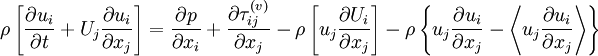  
\rho \left[ \frac{\partial u_{i}}{\partial t} + U_{j} \frac{\partial u_{i}}{\partial x_{j}} \right] = \frac{\partial p}{\partial x_{i}} + \frac{\partial \tau ^{ ( v ) }_{ij}}{ \partial x_{j}} - \rho \left[ u_{j} \frac{\partial U_{i}}{ \partial x_{j} } \right] - \rho \left\{ u_{j} \frac{\partial u_{i}}{ \partial x_{j} } - \left\langle u_{j} \frac{\partial u_{i} }{\partial x_{j} } \right\rangle \right\}
