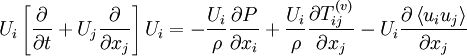 
U_{i}\left[ \frac{\partial}{\partial t} + U_{j} \frac{\partial}{\partial x_{j}} \right] U_{i} = - \frac{U_{i}}{\rho} \frac{\partial P}{\partial x_{i}} + \frac{U_{i}}{\rho} \frac{\partial T^{(v)}_{ij} }{\partial x_{j}} - U_{i} \frac{\partial \left\langle  u_{i}u_{j} \right\rangle}{\partial x_{j} } 
