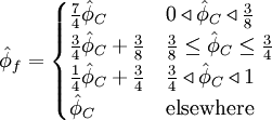  
\hat{\phi}_{f}=  
\begin{cases}
\frac{7}{4}\hat{\phi}_{C} & 0 \triangleleft \hat{\phi}_C \triangleleft \frac{3}{8} \\
\frac{3}{4}\hat{\phi}_{C} + \frac{3}{8} & \frac{3}{8} \leq \hat{\phi}_C  \leq \frac{3}{4} \\ 
\frac{1}{4}\hat{\phi}_{C} + \frac{3}{4} & \frac{3}{4} \triangleleft \hat{\phi}_C \triangleleft 1 \\
\hat{\phi}_{C} & \mbox{elsewhere}
\end{cases}
