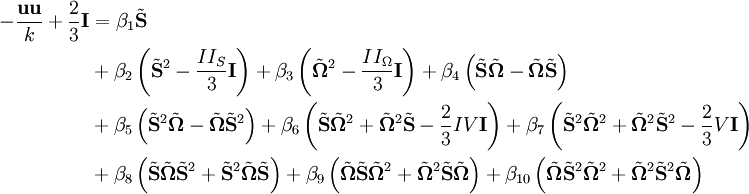 
   \begin{align}
   - \frac{\mathbf{u u}}{k} + \frac{2}{3} \mathbf{I} & = \beta_1 \tilde{\mathbf{S}}
   \\
   & + \beta_2 \left( \tilde{\mathbf{S}}^2 - \frac{II_S}{3} \mathbf{I} \right)
     + \beta_3 \left( \tilde{\mathbf{\Omega}}^2 - \frac{II_\Omega}{3} \mathbf{I} \right)
     + \beta_4 \left( \tilde{\mathbf{S}} \tilde{\mathbf{\Omega}} - \tilde{\mathbf{\Omega}} \tilde{\mathbf{S}} \right)
   \\
   & + \beta_5 \left( \tilde{\mathbf{S}}^2 \tilde{\mathbf{\Omega}} - \tilde{\mathbf{\Omega}} \tilde{\mathbf{S}}^2 \right)
     + \beta_6 \left( \tilde{\mathbf{S}} \tilde{\mathbf{\Omega}}^2 + \tilde{\mathbf{\Omega}}^2 \tilde{\mathbf{S}} - \frac{2}{3} IV \mathbf{I} \right)
     + \beta_7 \left( \tilde{\mathbf{S}}^2 \tilde{\mathbf{\Omega}}^2 + \tilde{\mathbf{\Omega}}^2 \tilde{\mathbf{S}}^2 - \frac{2}{3} V \mathbf{I} \right)
   \\
   & + \beta_8 \left( \tilde{\mathbf{S}} \tilde{\mathbf{\Omega}} \tilde{\mathbf{S}}^2 + \tilde{\mathbf{S}}^2 \tilde{\mathbf{\Omega}} \tilde{\mathbf{S}} \right)
     + \beta_9 \left( \tilde{\mathbf{\Omega}} \tilde{\mathbf{S}} \tilde{\mathbf{\Omega}}^2 + \tilde{\mathbf{\Omega}}^2 \tilde{\mathbf{S}} \tilde{\mathbf{\Omega}} \right)
     + \beta_{10} \left( \tilde{\mathbf{\Omega}} \tilde{\mathbf{S}}^2 \tilde{\mathbf{\Omega}}^2 + \tilde{\mathbf{\Omega}}^2 \tilde{\mathbf{S}}^2 \tilde{\mathbf{\Omega}} \right)
   \end{align}
